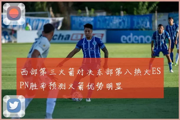西部第三火箭对决东部第八热火ESPN胜率预测火箭优势明显
