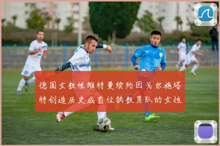 德国女教练维特曼续约因戈尔施塔特创造历史成首位执教男队的女性教练