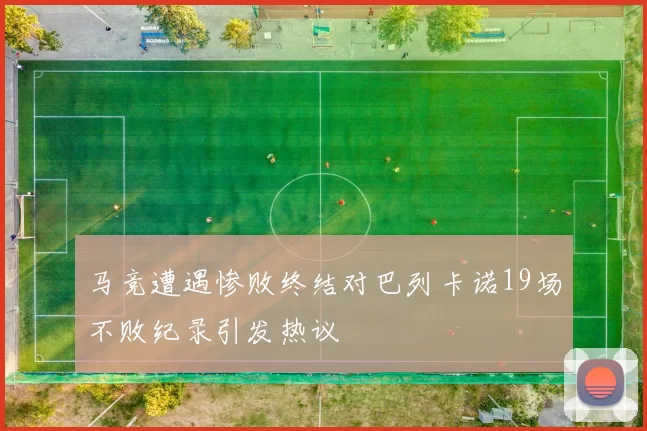 马竞遭遇惨败终结对巴列卡诺19场不败纪录引发热议