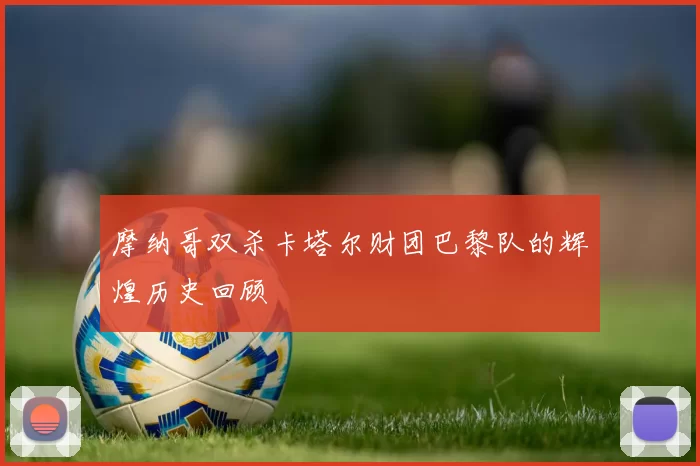 摩纳哥双杀卡塔尔财团巴黎队的辉煌历史回顾
