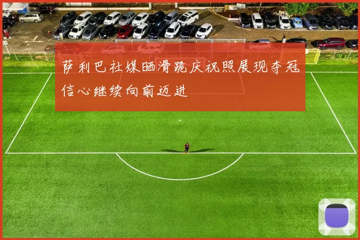 萨利巴社媒晒滑跪庆祝照展现夺冠信心继续向前迈进