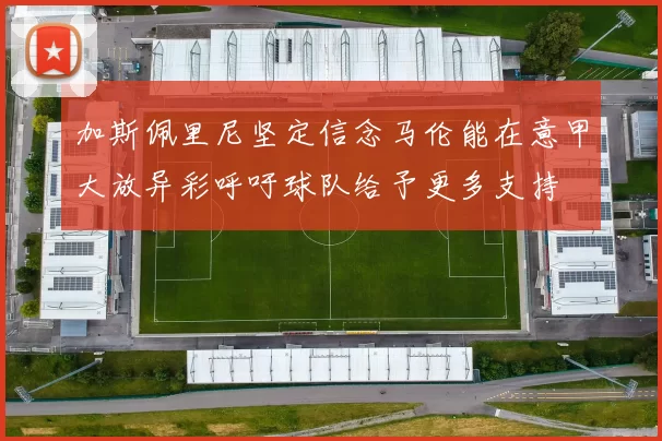 加斯佩里尼坚定信念马伦能在意甲大放异彩呼吁球队给予更多支持