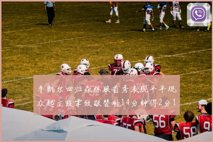 李凯尔回归森林狼首秀表现平平观众起立鼓掌致敬替补14分钟得2分1板