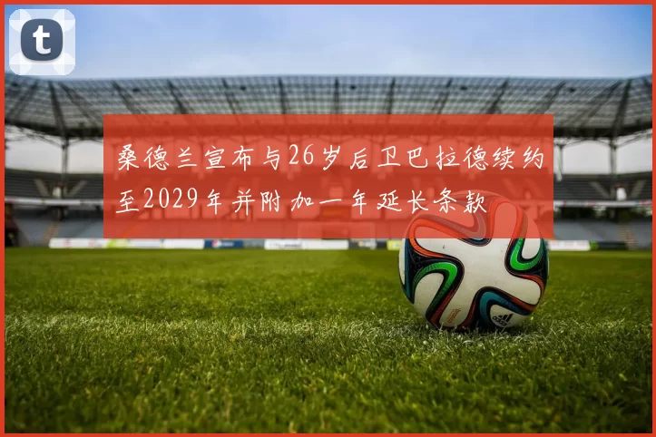 桑德兰宣布与26岁后卫巴拉德续约至2029年并附加一年延长条款