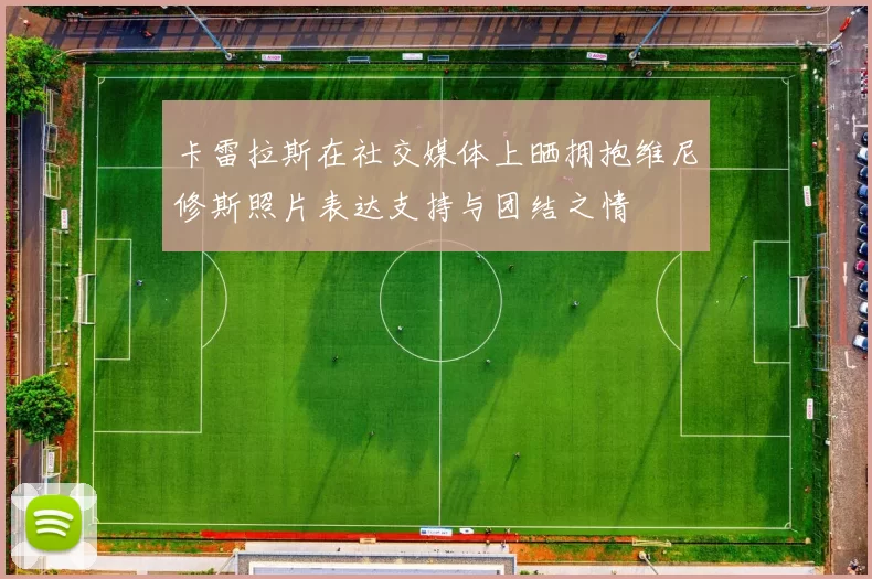 卡雷拉斯在社交媒体上晒拥抱维尼修斯照片表达支持与团结之情