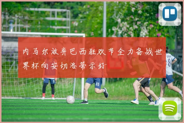 内马尔放弃巴西狂欢节全力备战世界杯向安切洛蒂示好