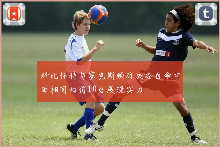 科比怀特与塞克斯顿对决各自命中率相同均得10分展现实力