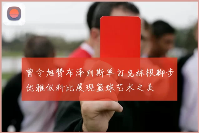 曾令旭赞布泽利斯单打克林根脚步优雅似科比展现篮球艺术之美