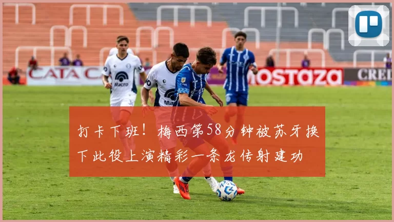 打卡下班！梅西第58分钟被苏牙换下此役上演精彩一条龙传射建功