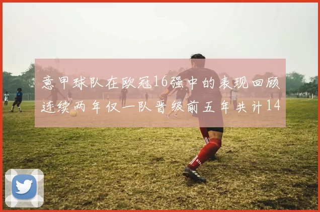意甲球队在欧冠16强中的表现回顾连续两年仅一队晋级前五年共计14队