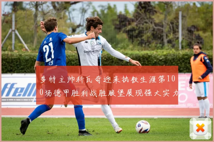 多特主帅科瓦奇迎来执教生涯第100场德甲胜利战胜狼堡展现强大实力