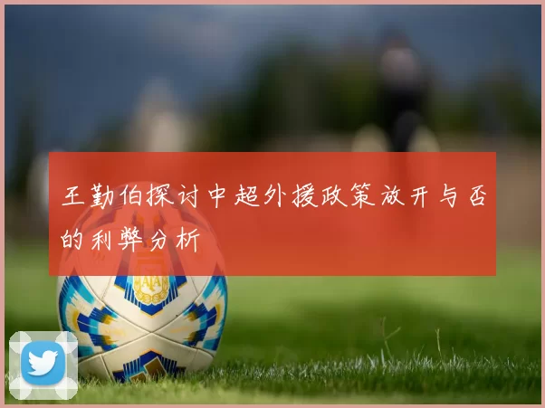 王勤伯探讨中超外援政策放开与否的利弊分析