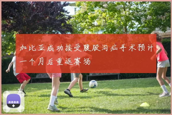 加比亚成功接受腹股沟疝手术预计一个月后重返赛场