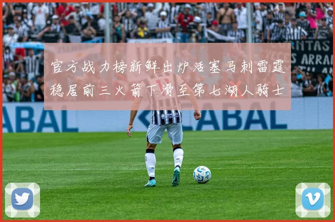 官方战力榜新鲜出炉活塞马刺雷霆稳居前三火箭下滑至第七湖人骑士表现不佳