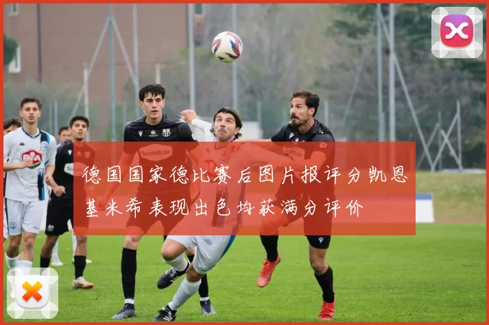 德国国家德比赛后图片报评分凯恩基米希表现出色均获满分评价