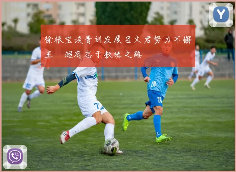 徐根宝谈青训发展吕文君努力不懈王燊超有志于教练之路
