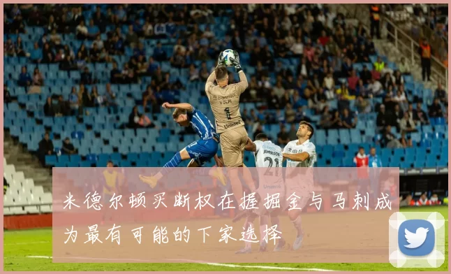 米德尔顿买断权在握掘金与马刺成为最有可能的下家选择