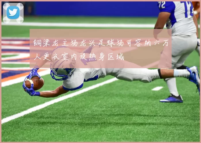 铜梁龙主场龙兴足球场可容纳六万人更衣室内设热身区域