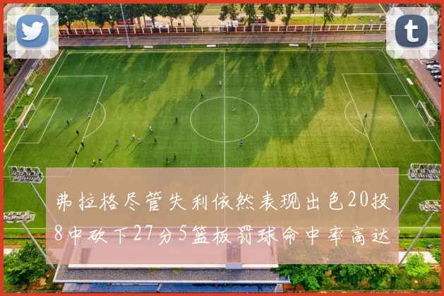 弗拉格尽管失利依然表现出色20投8中砍下27分5篮板罚球命中率高达786