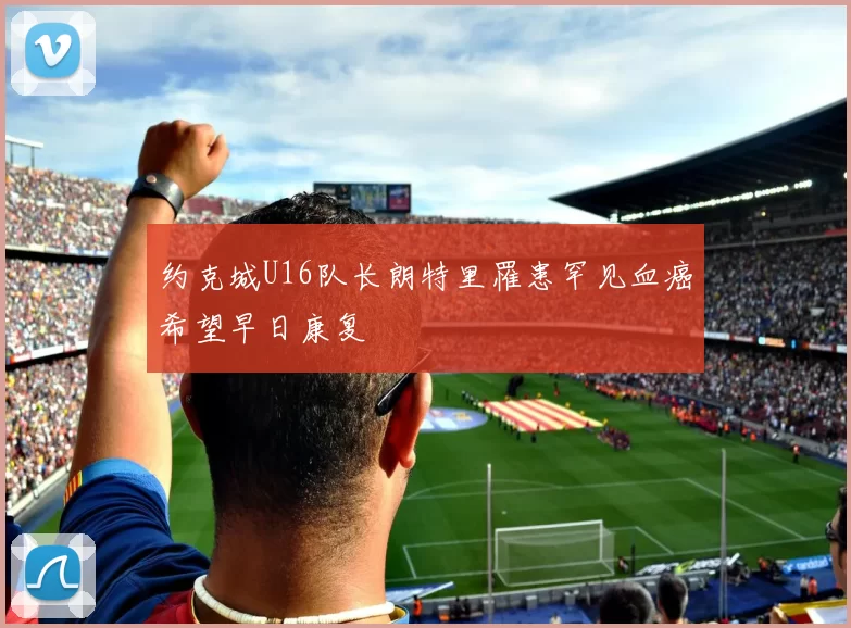 约克城U16队长朗特里罹患罕见血癌希望早日康复