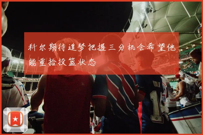 科尔期待追梦把握三分机会希望他能重拾投篮状态