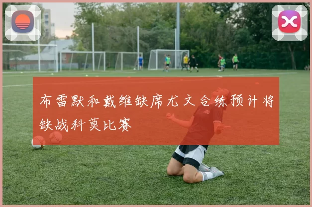 布雷默和戴维缺席尤文合练预计将缺战科莫比赛