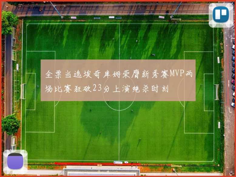 全票当选埃奇库姆荣膺新秀赛MVP两场比赛狂砍23分上演绝杀时刻