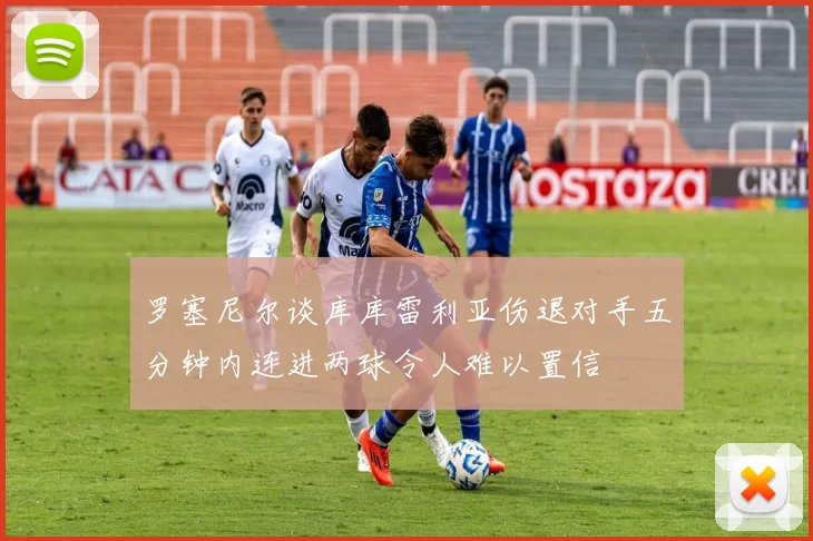 罗塞尼尔谈库库雷利亚伤退对手五分钟内连进两球令人难以置信