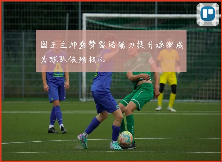 国王主帅盛赞雷诺能力提升逐渐成为球队依赖核心