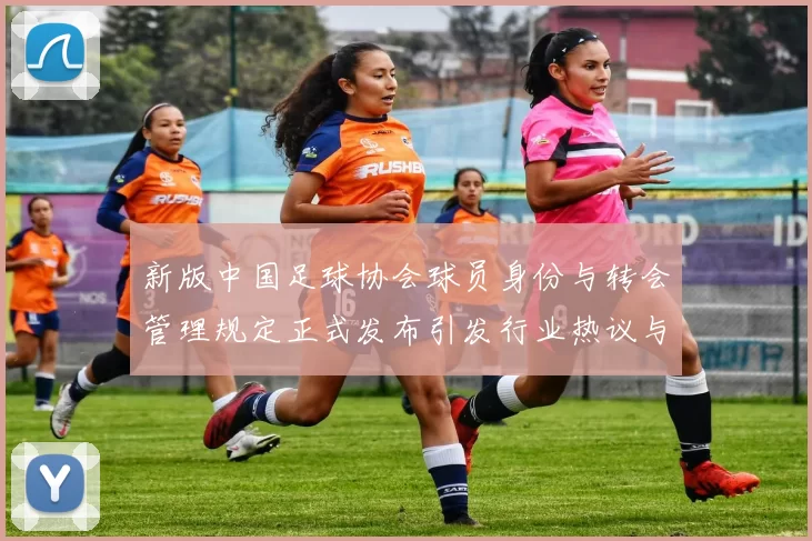 新版中国足球协会球员身份与转会管理规定正式发布引发行业热议与期待