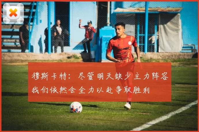 穆斯卡特：尽管明天缺少主力阵容我们依然会全力以赴争取胜利