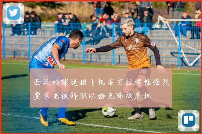 西汉姆球迷租飞机高空拉横幅强烈要求老板辞职以避免降级危机