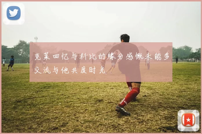克莱回忆与科比的缘分感慨未能多交流与他共度时光